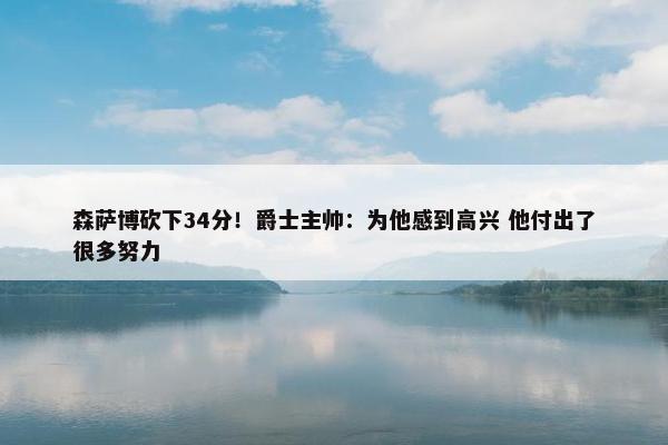 森萨博砍下34分！爵士主帅：为他感到高兴 他付出了很多努力