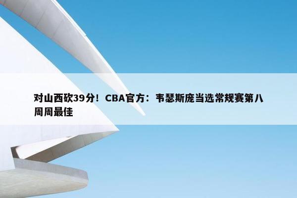 对山西砍39分！CBA官方：韦瑟斯庞当选常规赛第八周周最佳