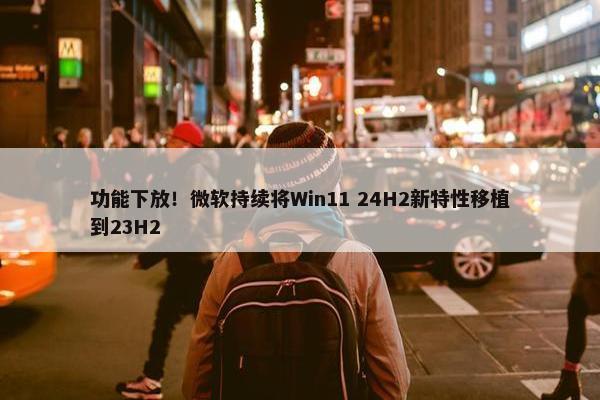 功能下放！微软持续将Win11 24H2新特性移植到23H2