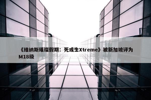 《维纳斯璀璨假期：死或生Xtreme》被新加坡评为M18级