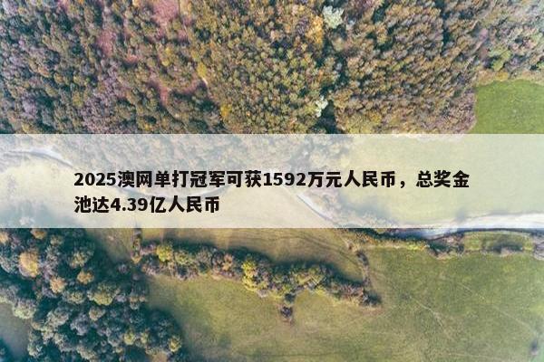 2025澳网单打冠军可获1592万元人民币，总奖金池达4.39亿人民币