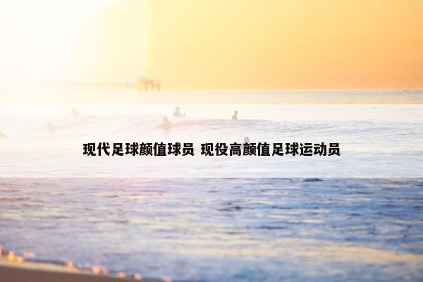 现代足球颜值球员 现役高颜值足球运动员