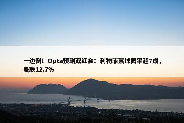 一边倒！Opta预测双红会：利物浦赢球概率超7成，曼联12.7%