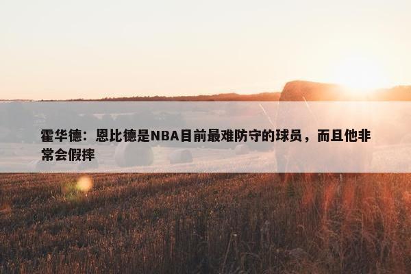 霍华德：恩比德是NBA目前最难防守的球员，而且他非常会假摔