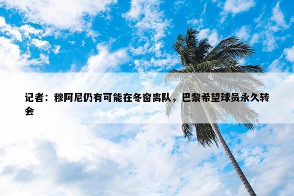 记者：穆阿尼仍有可能在冬窗离队，巴黎希望球员永久转会