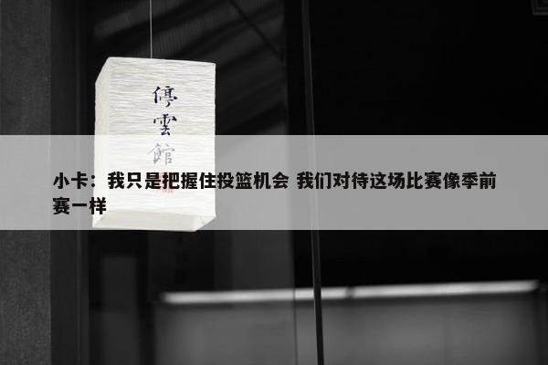 小卡：我只是把握住投篮机会 我们对待这场比赛像季前赛一样