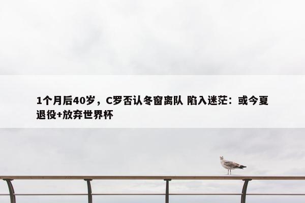 1个月后40岁，C罗否认冬窗离队 陷入迷茫：或今夏退役+放弃世界杯