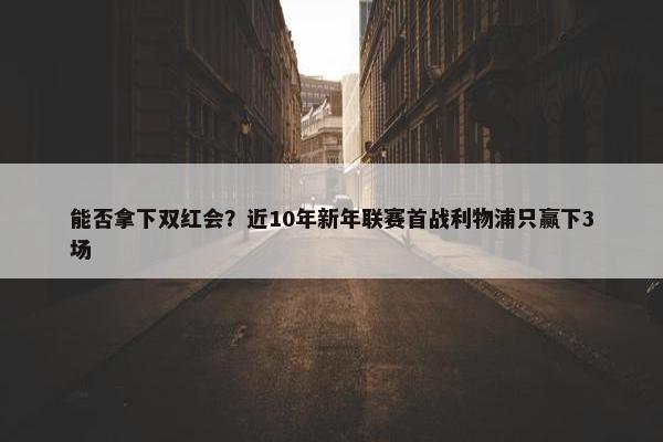 能否拿下双红会？近10年新年联赛首战利物浦只赢下3场