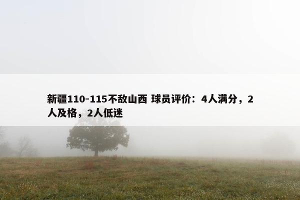 新疆110-115不敌山西 球员评价：4人满分，2人及格，2人低迷