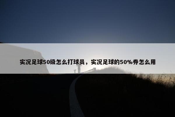 实况足球50级怎么打球员，实况足球的50%券怎么用