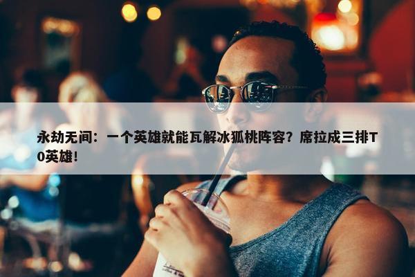 永劫无间：一个英雄就能瓦解冰狐桃阵容？席拉成三排T0英雄！