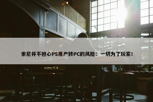 索尼并不担心PS用户转PC的风险：一切为了玩家！