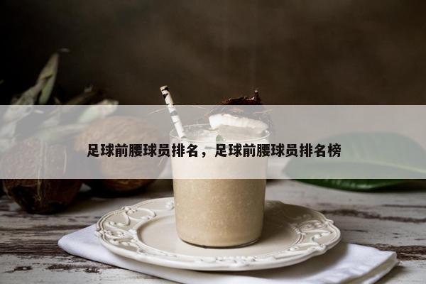 足球前腰球员排名，足球前腰球员排名榜