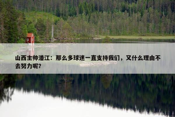 山西主帅潘江：那么多球迷一直支持我们，又什么理由不去努力呢？