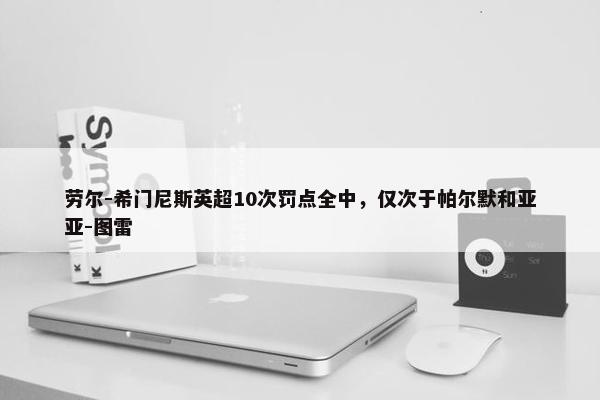 劳尔-希门尼斯英超10次罚点全中，仅次于帕尔默和亚亚-图雷