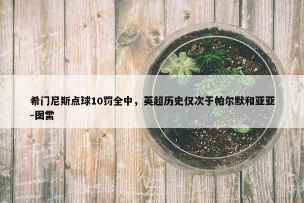 希门尼斯点球10罚全中，英超历史仅次于帕尔默和亚亚-图雷