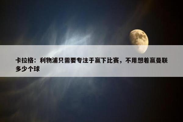 卡拉格：利物浦只需要专注于赢下比赛，不用想着赢曼联多少个球