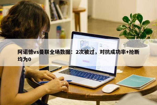 阿诺德vs曼联全场数据：2次被过，对抗成功率+抢断均为0