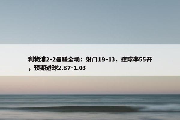 利物浦2-2曼联全场：射门19-13，控球率55开，预期进球2.87-1.03