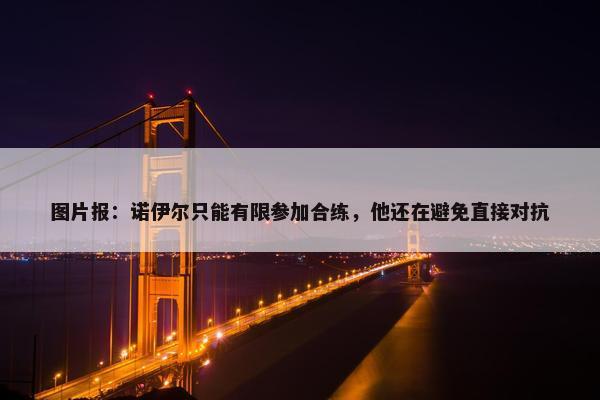 图片报：诺伊尔只能有限参加合练，他还在避免直接对抗