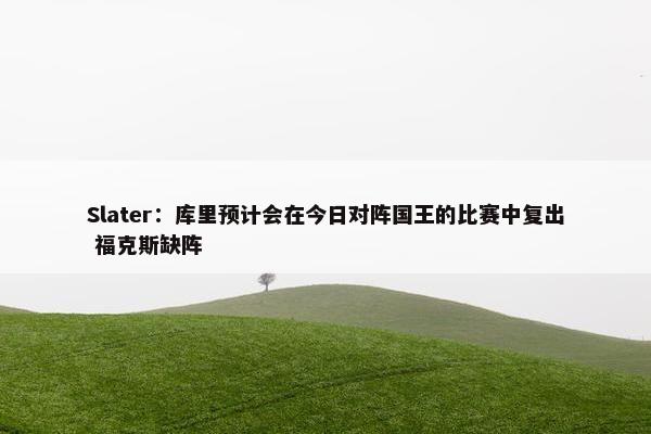 Slater：库里预计会在今日对阵国王的比赛中复出 福克斯缺阵