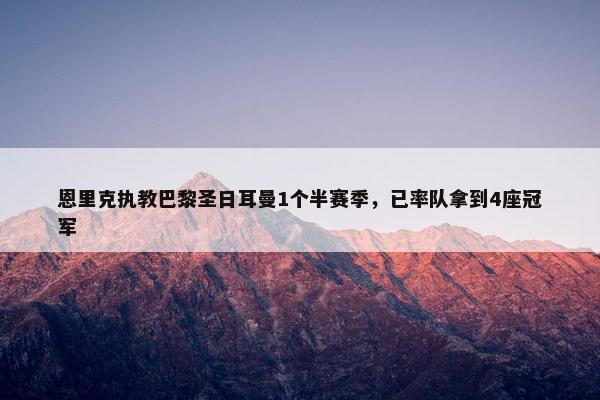 恩里克执教巴黎圣日耳曼1个半赛季，已率队拿到4座冠军