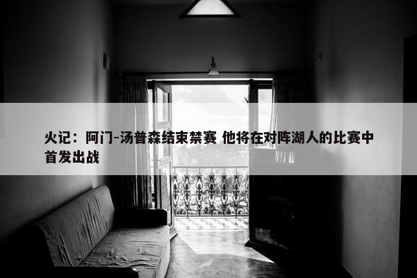 火记：阿门-汤普森结束禁赛 他将在对阵湖人的比赛中首发出战