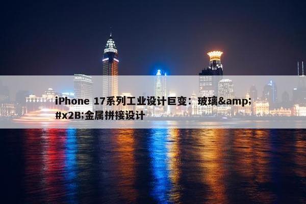 iPhone 17系列工业设计巨变：玻璃&#x2B;金属拼接设计