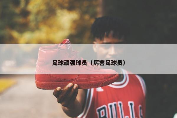 足球顽强球员（厉害足球员）