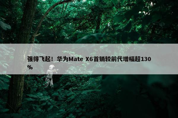 强得飞起！华为Mate X6首销较前代增幅超130%