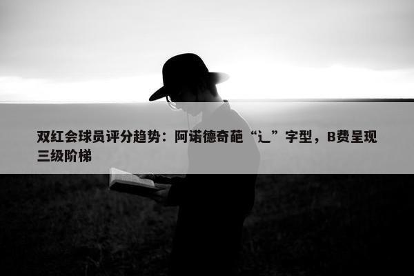 双红会球员评分趋势：阿诺德奇葩“辶”字型，B费呈现三级阶梯