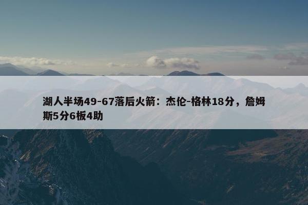 湖人半场49-67落后火箭：杰伦-格林18分，詹姆斯5分6板4助