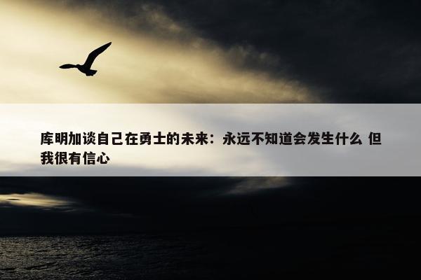 库明加谈自己在勇士的未来：永远不知道会发生什么 但我很有信心