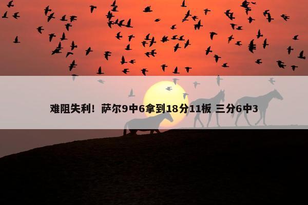 难阻失利！萨尔9中6拿到18分11板 三分6中3